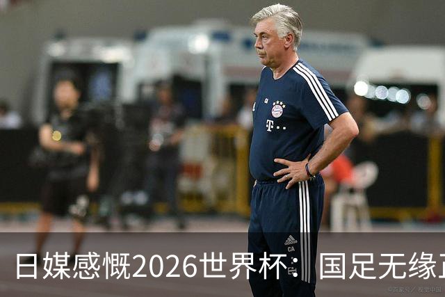 日媒感慨2026世界杯：国足无缘正赛，中国球迷只剩裁判可关注